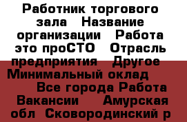 Работник торгового зала › Название организации ­ Работа-это проСТО › Отрасль предприятия ­ Другое › Минимальный оклад ­ 22 700 - Все города Работа » Вакансии   . Амурская обл.,Сковородинский р-н